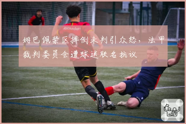 姆巴佩禁区摔倒未判引众怒，法甲裁判委员会遭球迷联名抗议