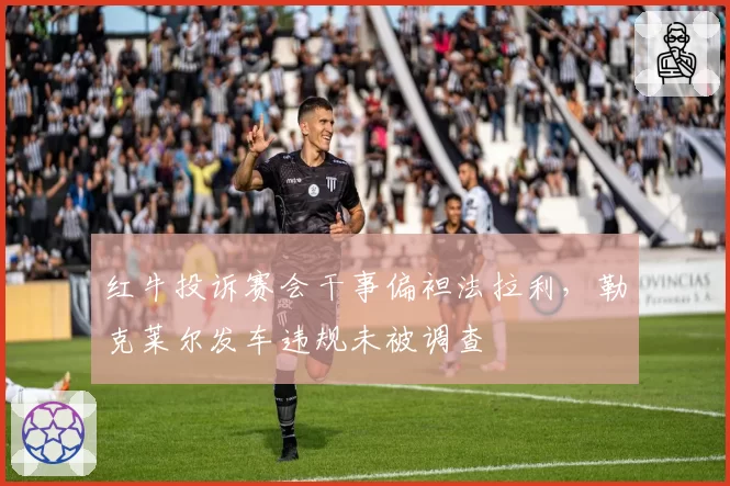红牛投诉赛会干事偏袒法拉利，勒克莱尔发车违规未被调查