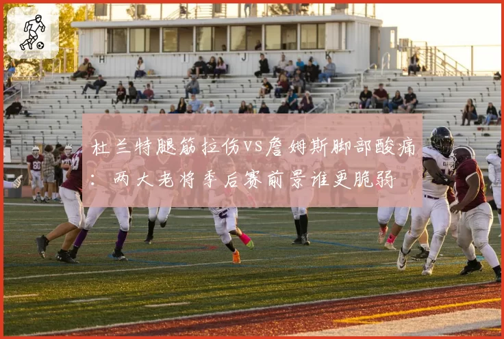 杜兰特腿筋拉伤vs詹姆斯脚部酸痛：两大老将季后赛前景谁更脆弱