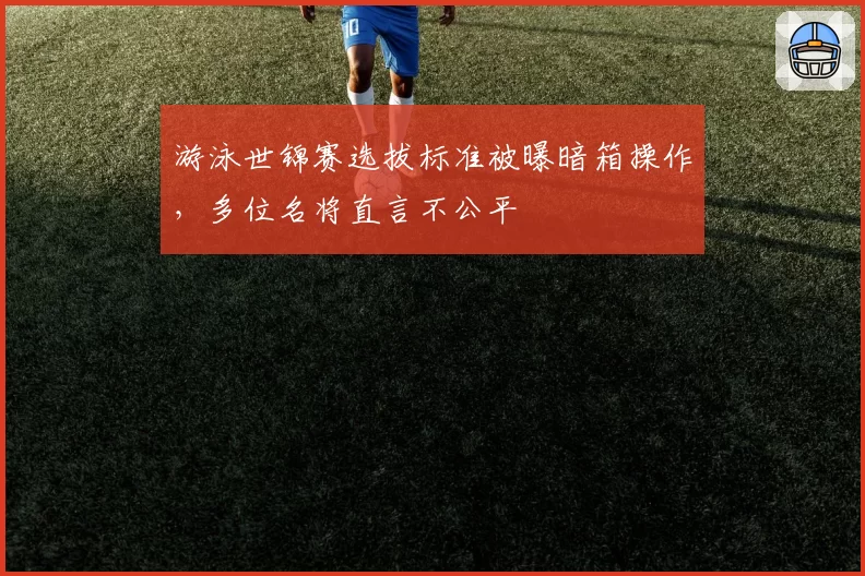 游泳世锦赛选拔标准被曝暗箱操作，多位名将直言不公平