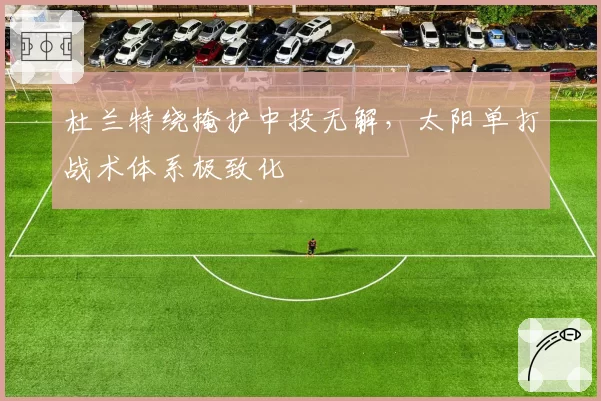 杜兰特绕掩护中投无解,太阳单打战术体系极致化