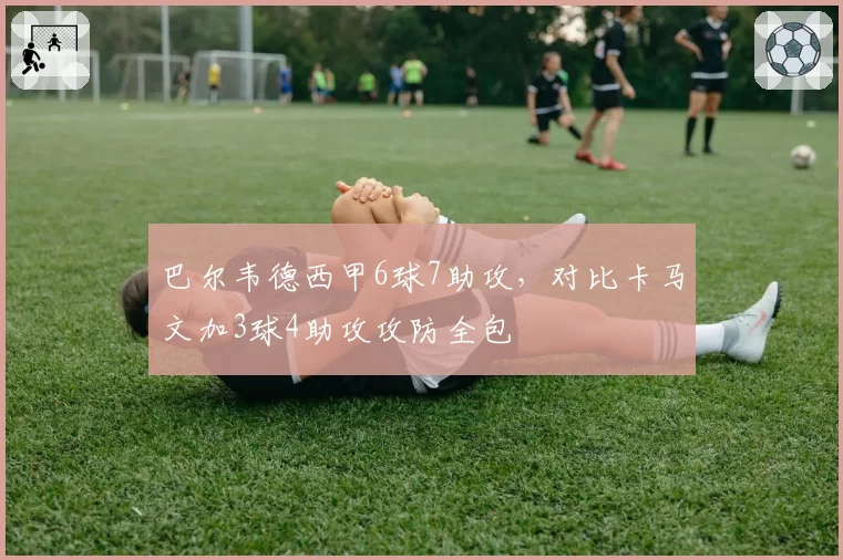 巴尔韦德西甲6球7助攻,对比卡马文加3球4助攻攻防全包