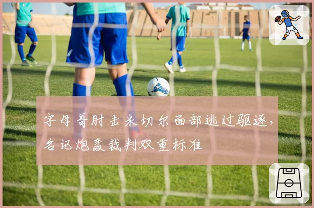 字母哥肘击米切尔面部逃过驱逐，名记炮轰裁判双重标准