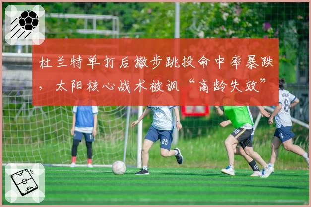 杜兰特单打后撤步跳投命中率暴跌,太阳核心战术被讽“高龄失效”