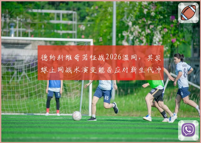 德约科维奇若征战2026温网，其发球上网战术演变能否应对新生代冲击？
