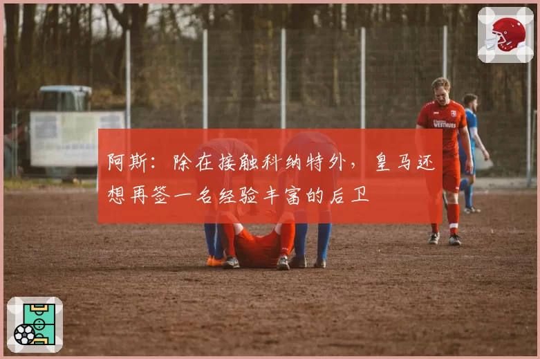 阿斯：除在接触科纳特外，皇马还想再签一名经验丰富的后卫