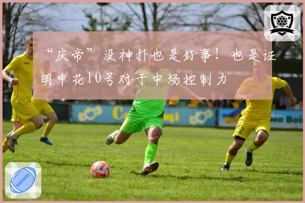 “庆帝”没神扑也是好事!也是证明申花10号对于中场控制力