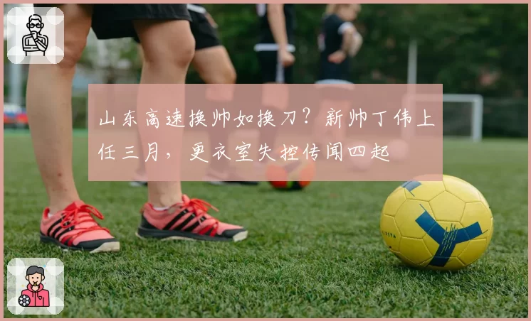 山东高速换帅如换刀？新帅丁伟上任三月，更衣室失控传闻四起