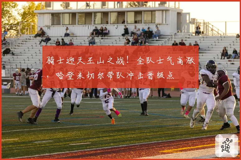 骑士迎天王山之战!全队士气高涨,哈登米切尔带队冲击晋级点