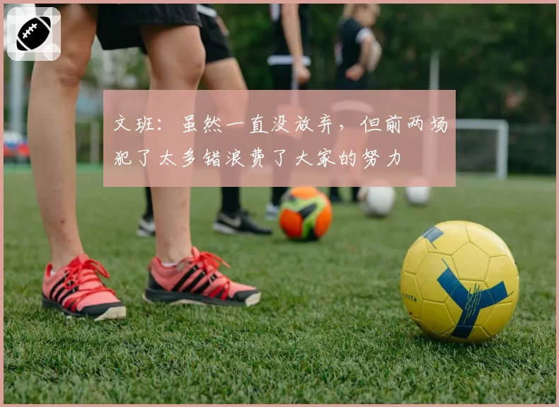 文班：虽然一直没放弃，但前两场犯了太多错浪费了大家的努力