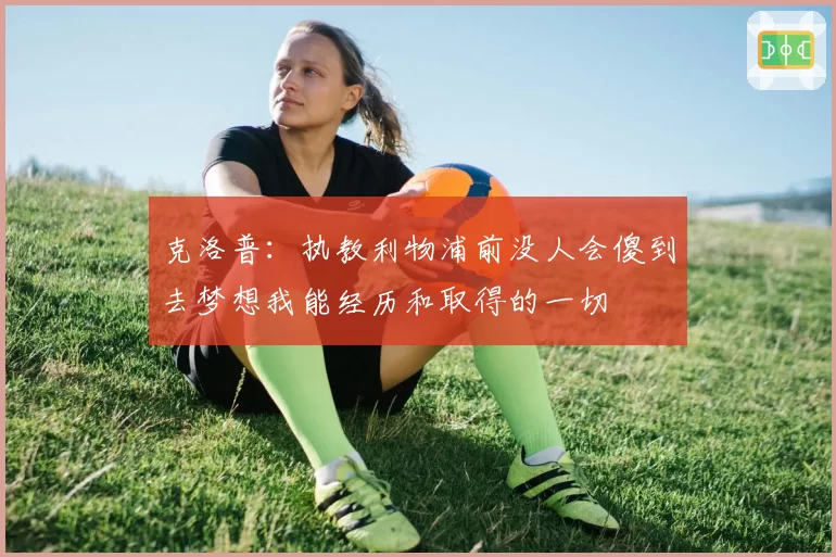 克洛普：执教利物浦前没人会傻到去梦想我能经历和取得的一切