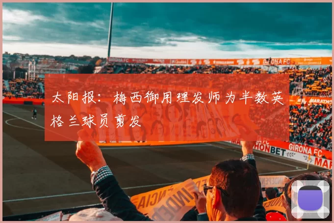 太阳报：梅西御用理发师为半数英格兰球员剪发