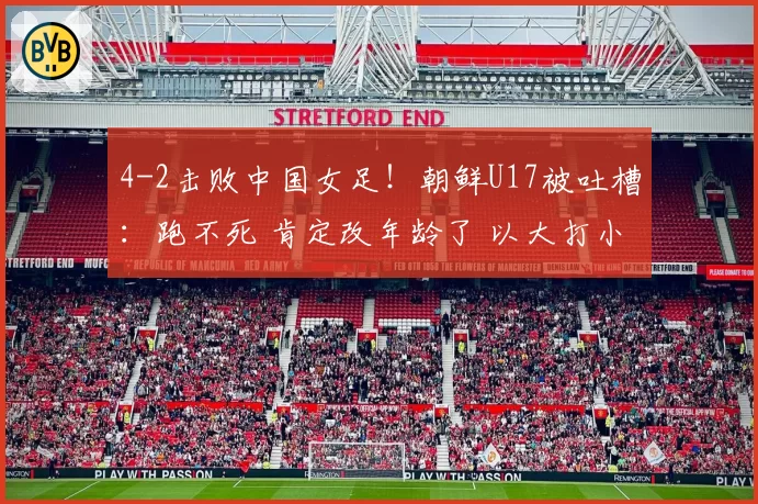4-2击败中国女足！朝鲜U17被吐槽：跑不死 肯定改年龄了 以大打小