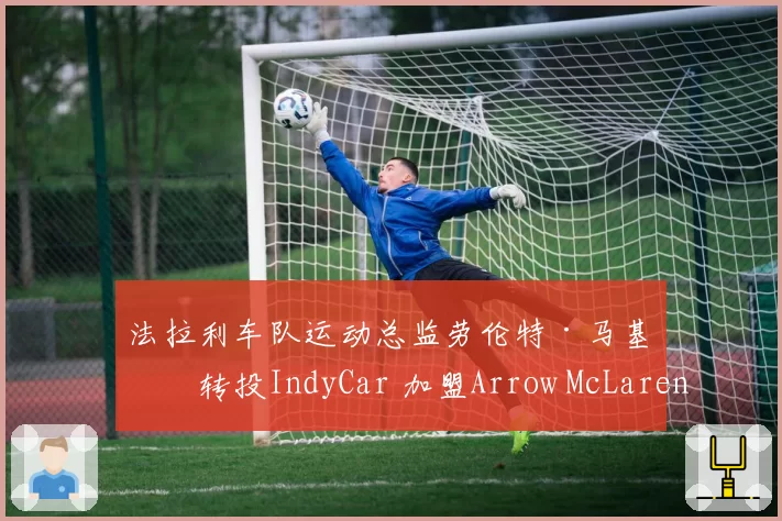 法拉利车队运动总监劳伦特·马基斯转投IndyCar 加盟Arrow McLaren