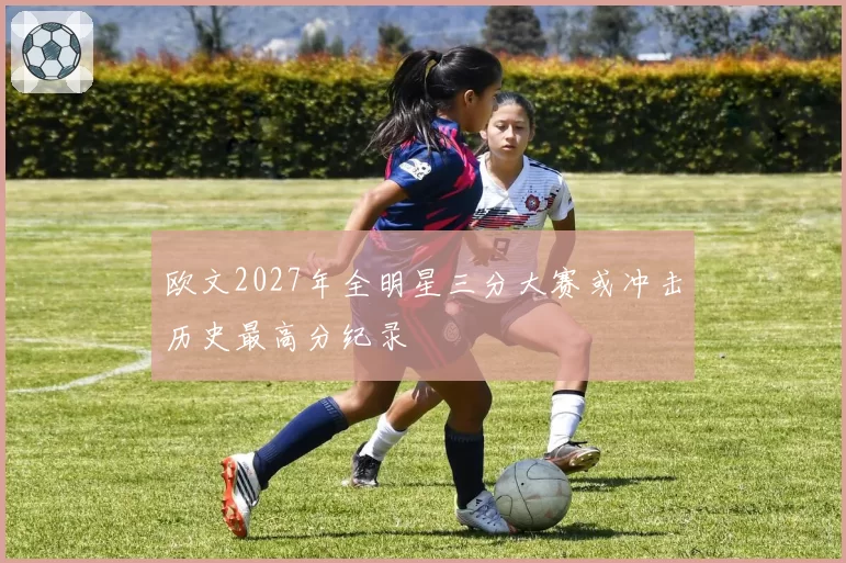 欧文2027年全明星三分大赛或冲击历史最高分纪录