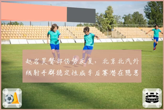赵岩昊臀部伤势反复,北京北汽外线射手群稳定性成季后赛潜在隐患