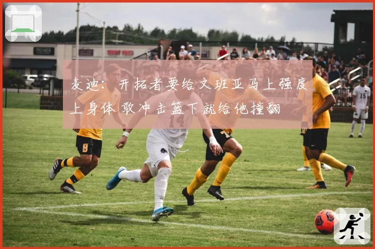 麦迪：开拓者要给文班亚马上强度上身体 敢冲击篮下就给他撞翻