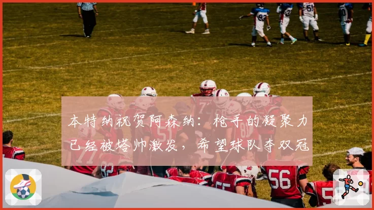 本特纳祝贺阿森纳:枪手的凝聚力已经被塔帅激发,希望球队夺双冠