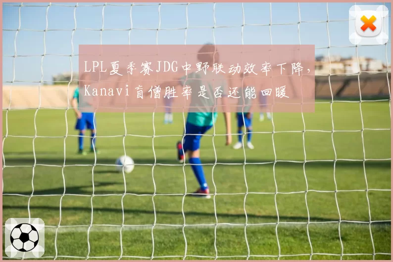 LPL夏季赛JDG中野联动效率下降，Kanavi盲僧胜率是否还能回暖