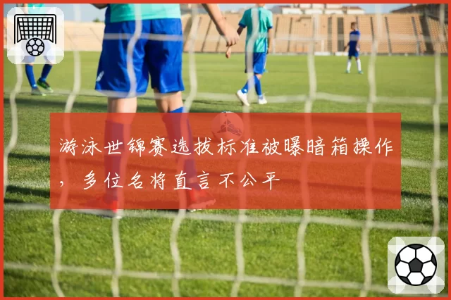 游泳世锦赛选拔标准被曝暗箱操作,多位名将直言不公平