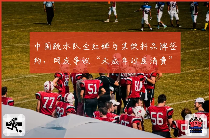 中国跳水队全红婵与某饮料品牌签约,网友争议“未成年过度消费”