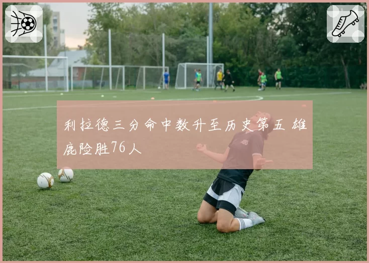 利拉德三分命中数升至历史第五 雄鹿险胜76人