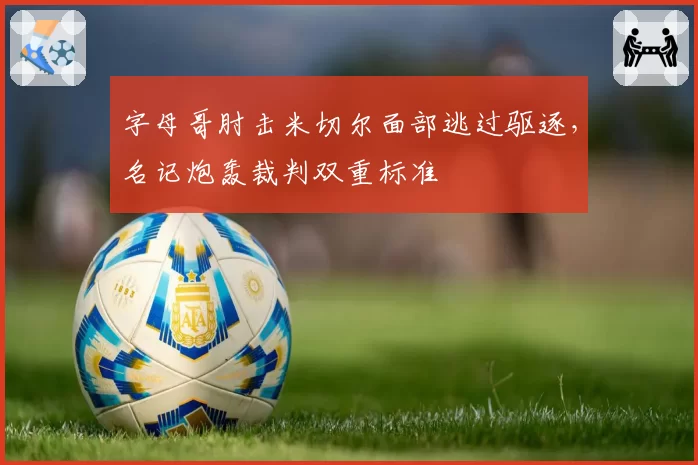 字母哥肘击米切尔面部逃过驱逐,名记炮轰裁判双重标准