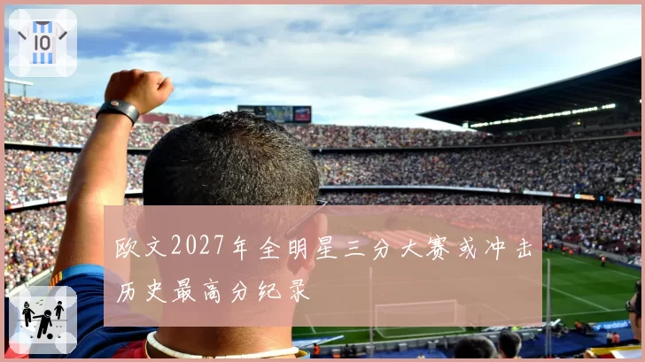 欧文2027年全明星三分大赛或冲击历史最高分纪录