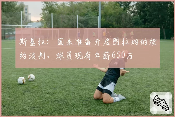 斯基拉：国米准备开启图拉姆的续约谈判，球员现有年薪650万