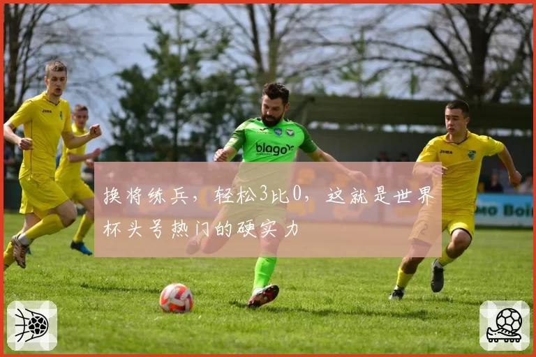 换将练兵，轻松3比0，这就是世界杯头号热门的硬实力