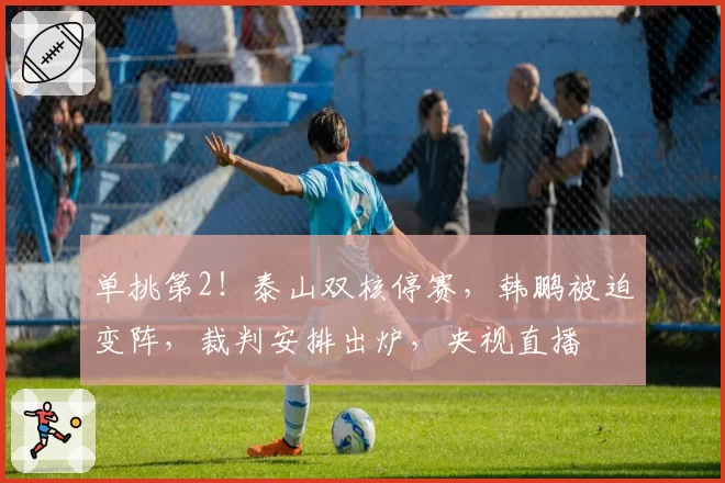 单挑第2！泰山双核停赛，韩鹏被迫变阵，裁判安排出炉，央视直播