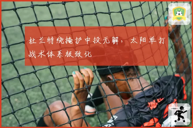 杜兰特绕掩护中投无解,太阳单打战术体系极致化
