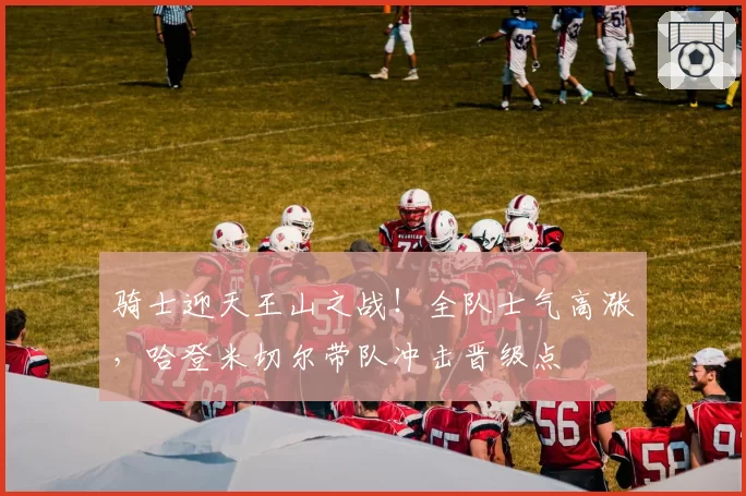 骑士迎天王山之战!全队士气高涨,哈登米切尔带队冲击晋级点