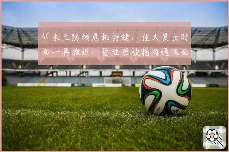 AC米兰防线危机持续，佳夫复出时间一再推迟，管理层被指沟通混乱