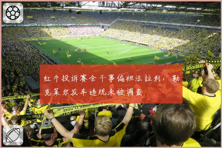 红牛投诉赛会干事偏袒法拉利,勒克莱尔发车违规未被调查