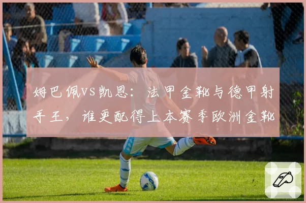 姆巴佩vs凯恩：法甲金靴与德甲射手王，谁更配得上本赛季欧洲金靴