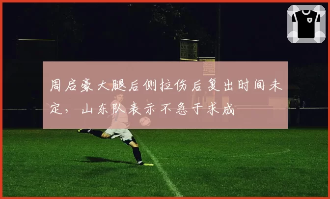 周启豪大腿后侧拉伤后复出时间未定,山东队表示不急于求成