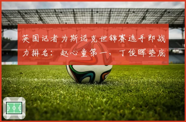 英国记者为斯诺克世锦赛选手即战力排名：赵心童第一，丁俊晖垫底