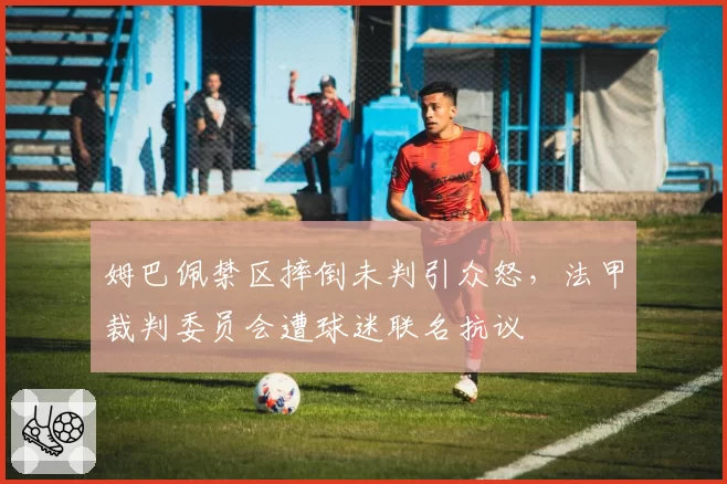 姆巴佩禁区摔倒未判引众怒，法甲裁判委员会遭球迷联名抗议