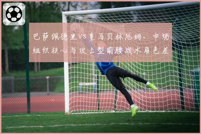 巴萨佩德里vs皇马贝林厄姆，中场组织核心与攻击型前腰战术角色差异