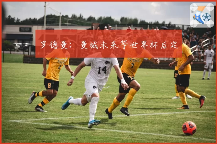 罗德曼：曼城未来等世界杯后定