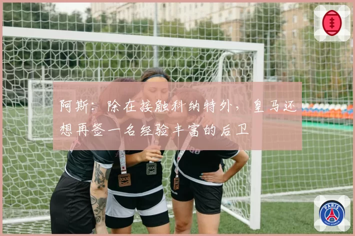 阿斯：除在接触科纳特外，皇马还想再签一名经验丰富的后卫