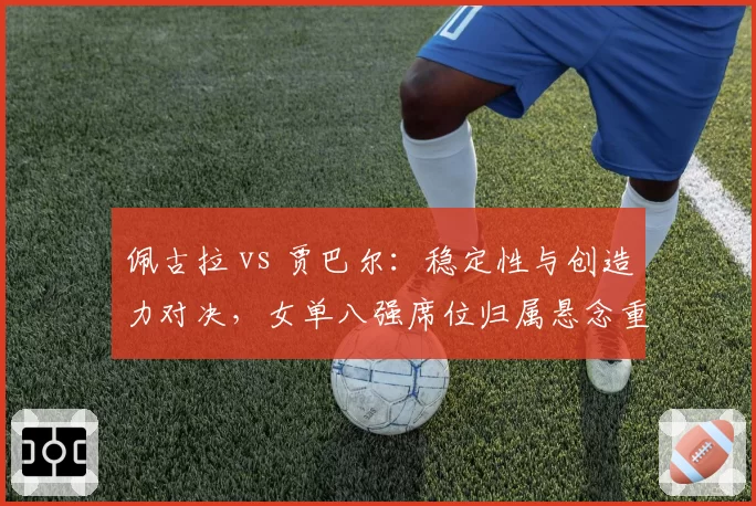 佩古拉 vs 贾巴尔：稳定性与创造力对决，女单八强席位归属悬念重重