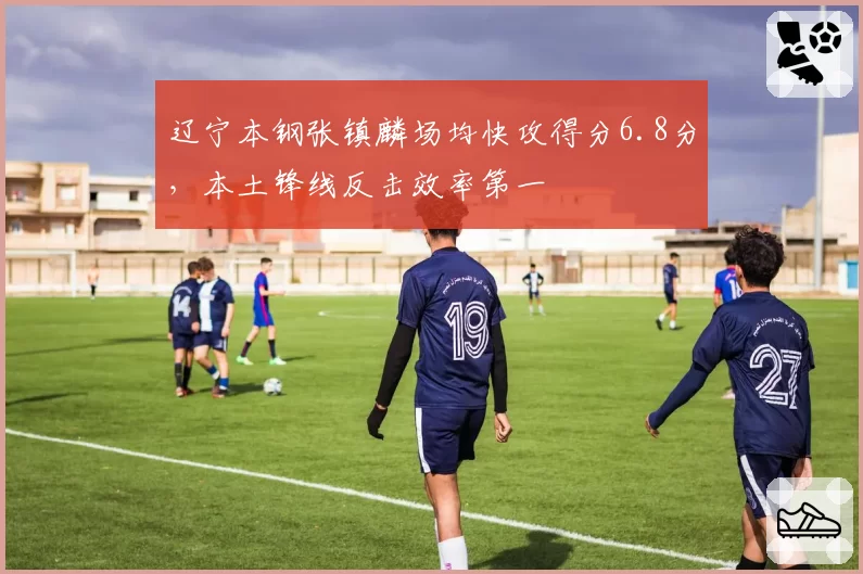 辽宁本钢张镇麟场均快攻得分6.8分,本土锋线反击效率第一