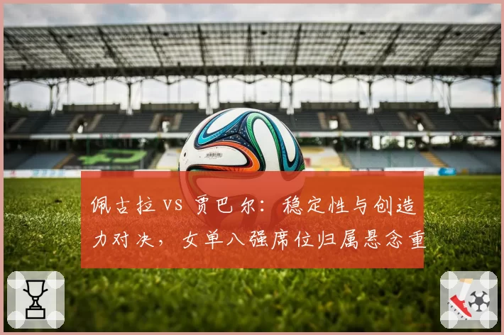 佩古拉 vs 贾巴尔：稳定性与创造力对决，女单八强席位归属悬念重重