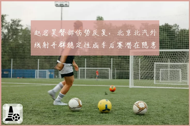 赵岩昊臀部伤势反复，北京北汽外线射手群稳定性成季后赛潜在隐患
