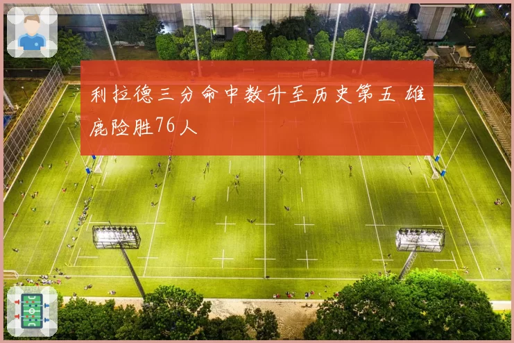 利拉德三分命中数升至历史第五 雄鹿险胜76人