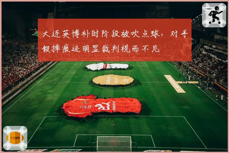 大连英博补时阶段被吹点球，对手假摔痕迹明显裁判视而不见