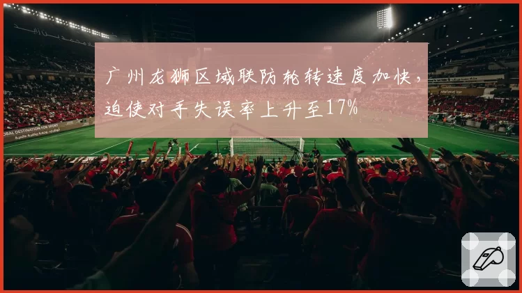 广州龙狮区域联防轮转速度加快,迫使对手失误率上升至17%