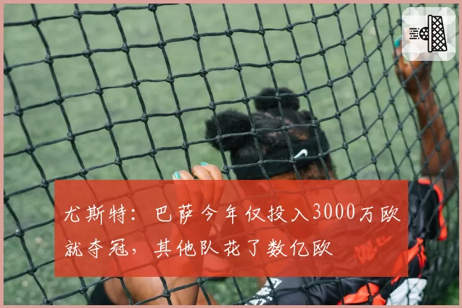 尤斯特：巴萨今年仅投入3000万欧就夺冠，其他队花了数亿欧